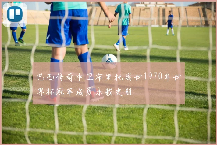 巴西传奇中卫布里托离世1970年世界杯冠军成员永载史册