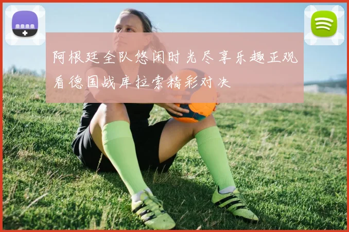 阿根廷全队悠闲时光尽享乐趣正观看德国战库拉索精彩对决