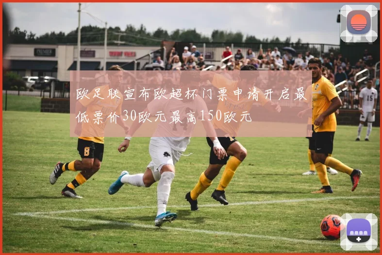 欧足联宣布欧超杯门票申请开启最低票价30欧元最高150欧元