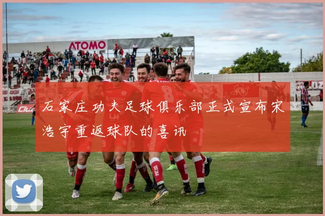 石家庄功夫足球俱乐部正式宣布宋浩宇重返球队的喜讯