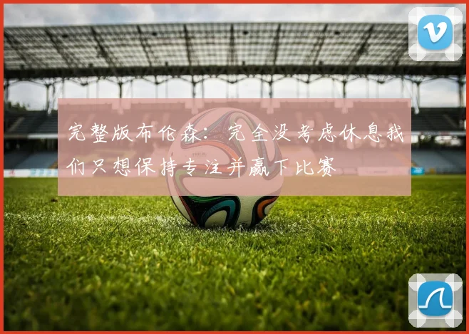 完整版布伦森：完全没考虑休息我们只想保持专注并赢下比赛