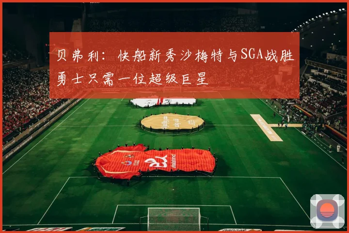 贝弗利：快船新秀沙梅特与SGA战胜勇士只需一位超级巨星