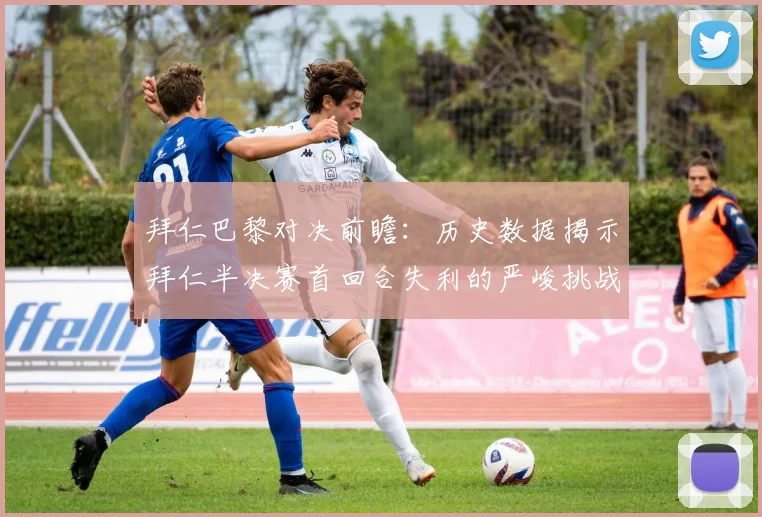 拜仁巴黎对决前瞻：历史数据揭示拜仁半决赛首回合失利的严峻挑战