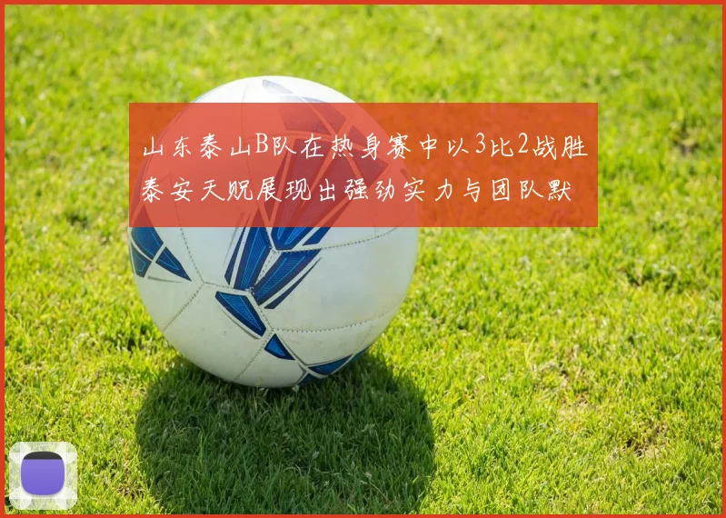 山东泰山B队在热身赛中以3比2战胜泰安天贶展现出强劲实力与团队默契