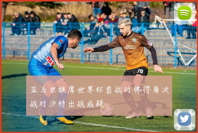 亚马尔缺席世界杯首战对佛得角次战对沙特出战成疑