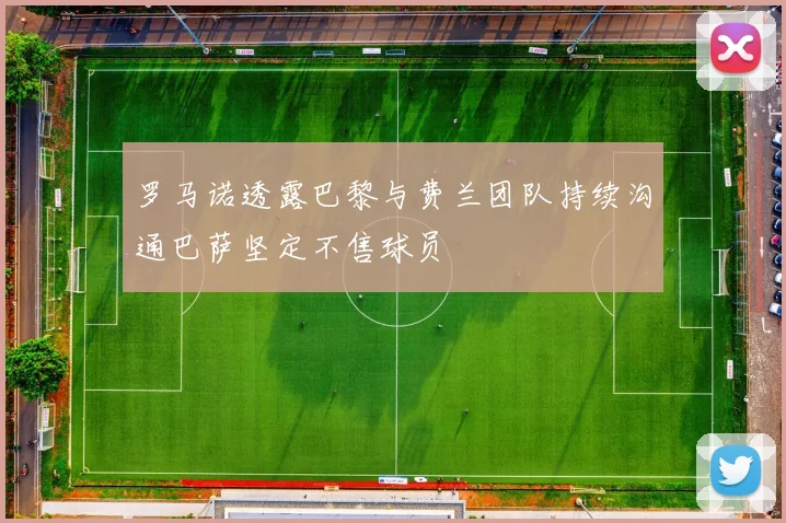 罗马诺透露巴黎与费兰团队持续沟通巴萨坚定不售球员