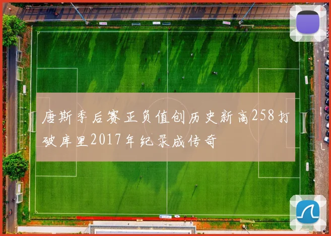 唐斯季后赛正负值创历史新高258打破库里2017年纪录成传奇