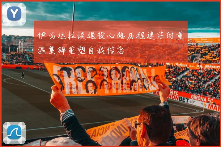 伊戈达拉谈退役心路历程迷茫时重温集锦重塑自我信念