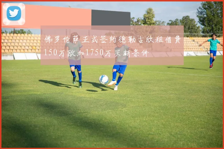 佛罗伦萨正式签约德勒古欣租借费150万欧加1750万买断条件