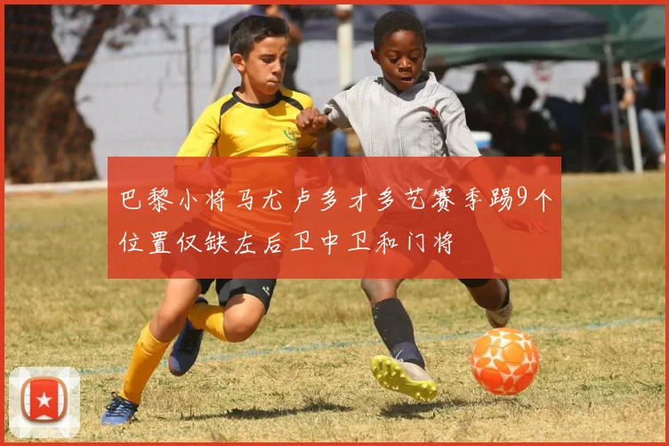 巴黎小将马尤卢多才多艺赛季踢9个位置仅缺左后卫中卫和门将