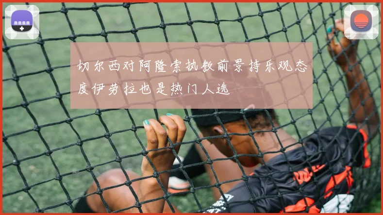 切尔西对阿隆索执教前景持乐观态度伊劳拉也是热门人选