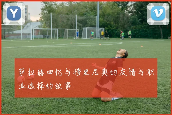 萨拉赫回忆与穆里尼奥的友情与职业选择的故事