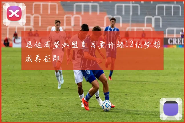 恩佐渴望加盟皇马要价超12亿梦想成真在即
