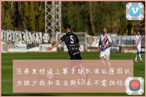 范弗里特谈上赛季球队混乱原因认为缺少我和亚当斯KD本不需担任精神领袖