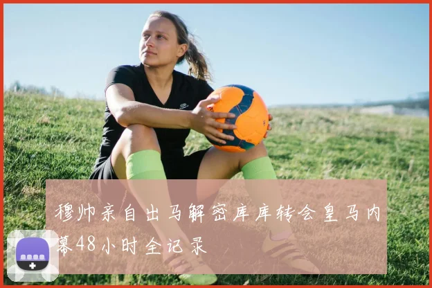 穆帅亲自出马解密库库转会皇马内幕48小时全记录