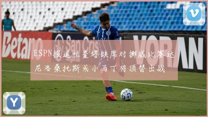 ESPN报道帕奎塔缺席对挪威比赛达尼洛桑托斯或小马丁将顶替出战
