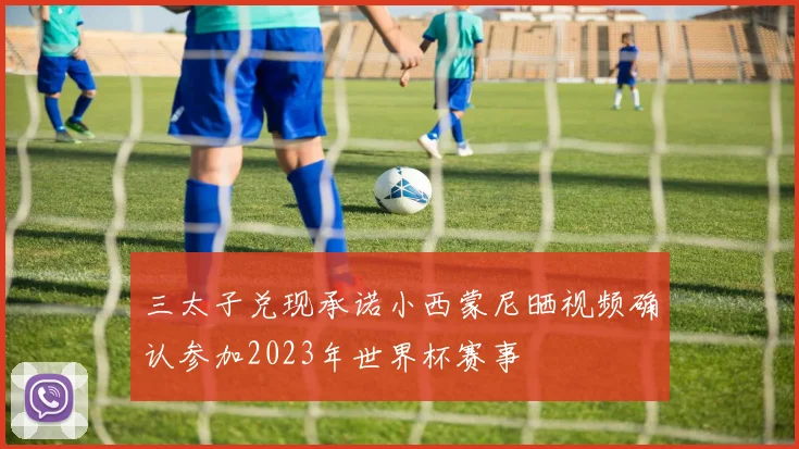 三太子兑现承诺小西蒙尼晒视频确认参加2023年世界杯赛事