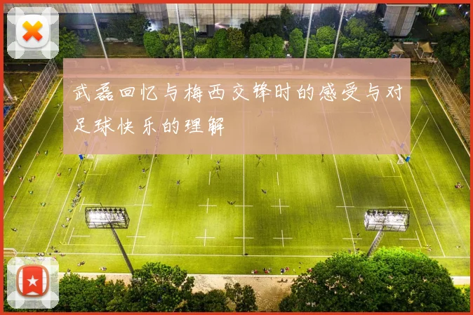 武磊回忆与梅西交锋时的感受与对足球快乐的理解