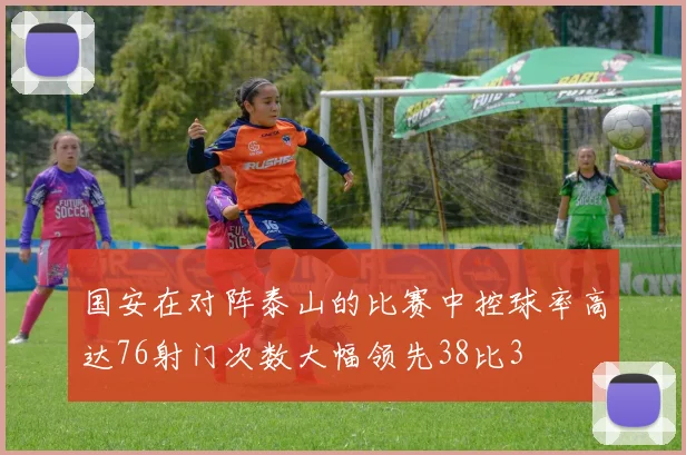 国安在对阵泰山的比赛中控球率高达76射门次数大幅领先38比3