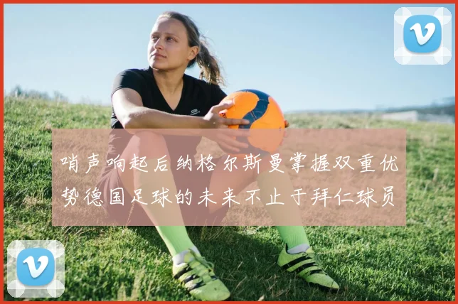 哨声响起后纳格尔斯曼掌握双重优势德国足球的未来不止于拜仁球员