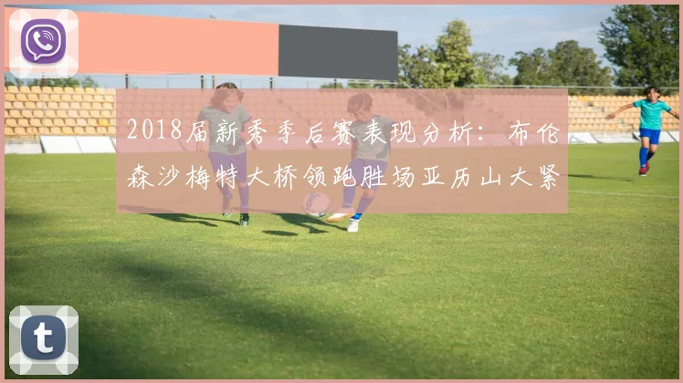 2018届新秀季后赛表现分析：布伦森沙梅特大桥领跑胜场亚历山大紧随其后