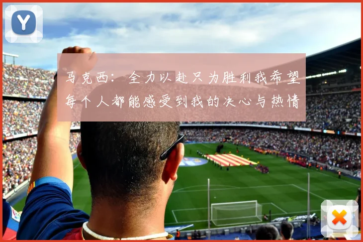 马克西：全力以赴只为胜利我希望每个人都能感受到我的决心与热情