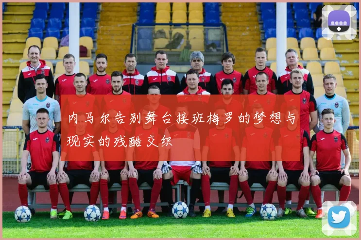 内马尔告别舞台接班梅罗的梦想与现实的残酷交织