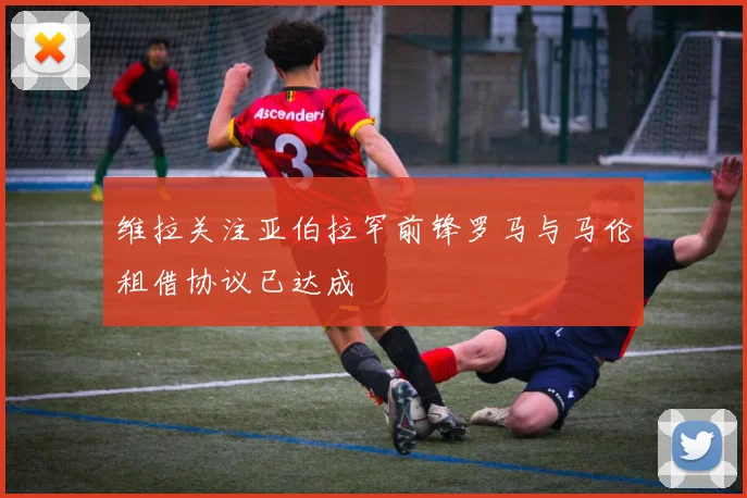 维拉关注亚伯拉罕前锋罗马与马伦租借协议已达成