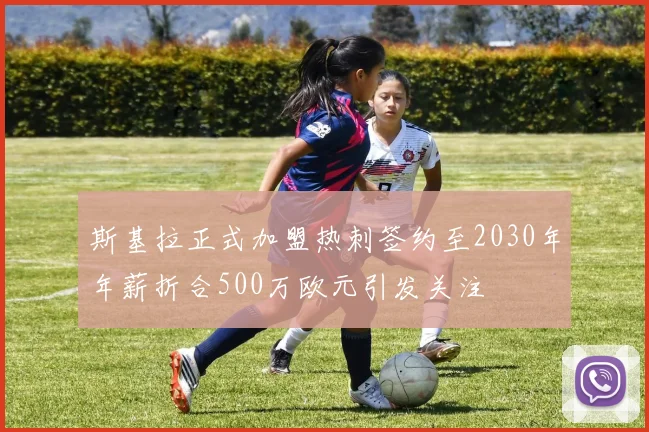 斯基拉正式加盟热刺签约至2030年年薪折合500万欧元引发关注