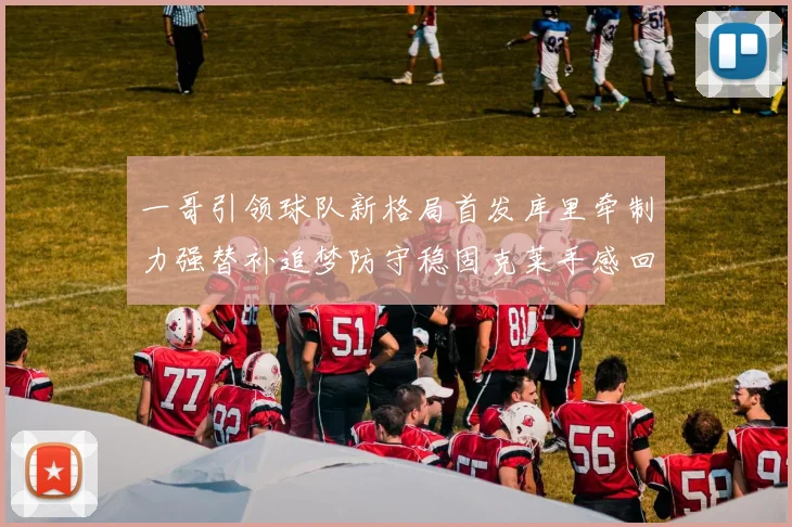 一哥引领球队新格局首发库里牵制力强替补追梦防守稳固克莱手感回暖助力胜利