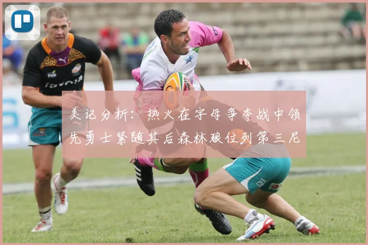 美记分析：热火在字母争夺战中领先勇士紧随其后森林狼位列第三尼克斯处于最后位置