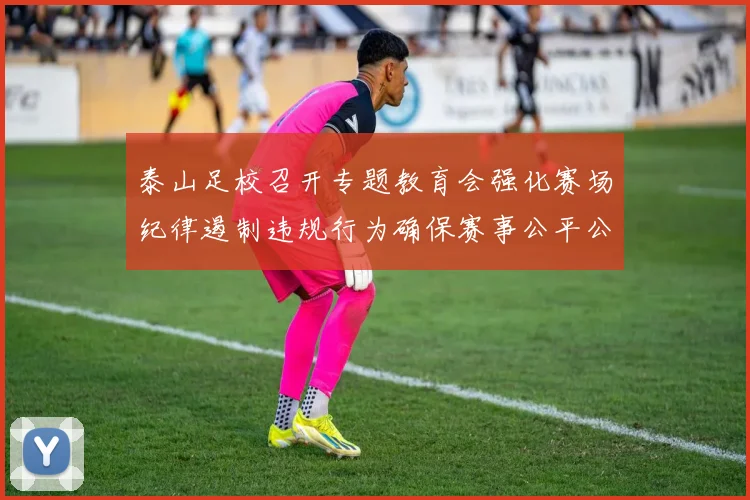 泰山足校召开专题教育会强化赛场纪律遏制违规行为确保赛事公平公正